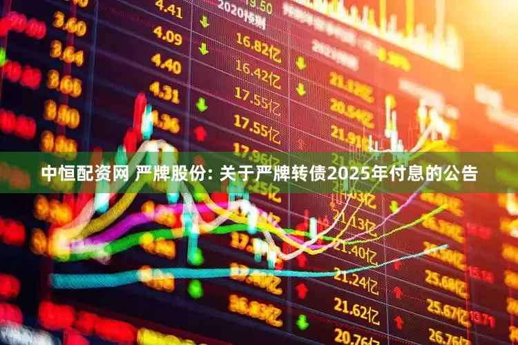 中恒配资网 严牌股份: 关于严牌转债2025年付息的公告