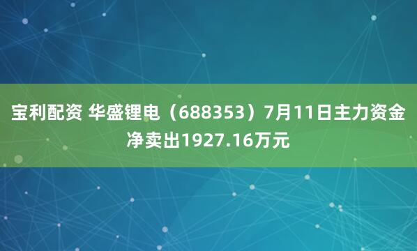 宝利配资 华盛锂电（688353）7月11日主力资金净卖出1927.16万元
