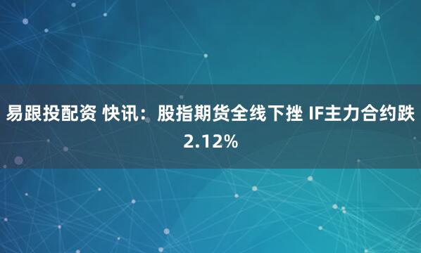 易跟投配资 快讯：股指期货全线下挫 IF主力合约跌2.12%
