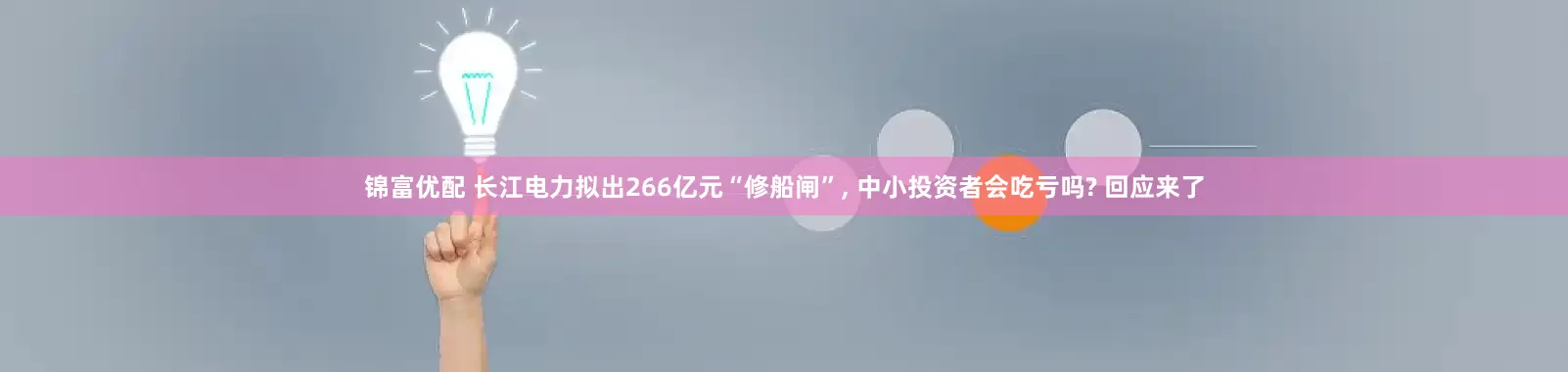 锦富优配 长江电力拟出266亿元“修船闸”, 中小投资者会吃亏吗? 回应来了