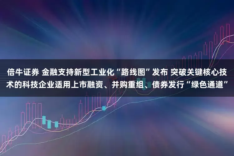 倍牛证券 金融支持新型工业化“路线图”发布 突破关键核心技术的科技企业适用上市融资、并购重组、债券发行“绿色通道”