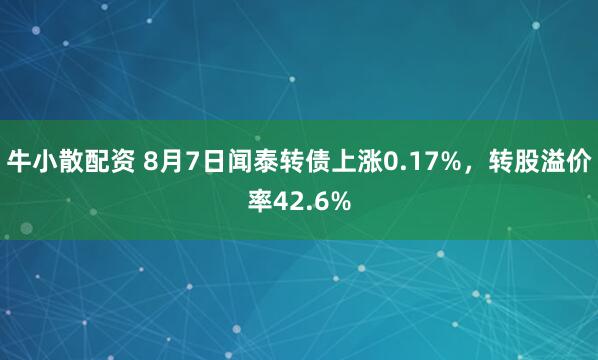 牛小散配资 8月7日闻泰转债上涨0.17%，转股溢价率42.6%