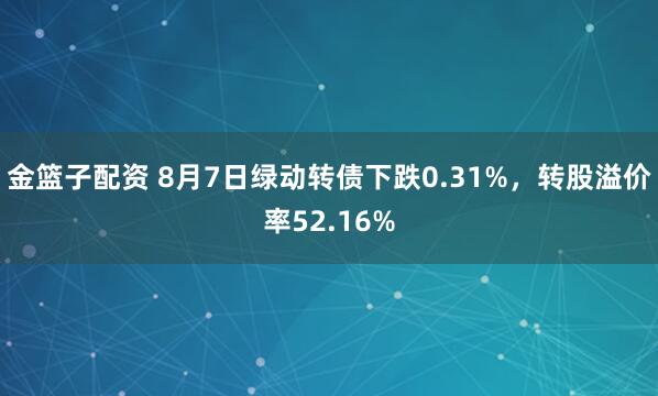 金篮子配资 8月7日绿动转债下跌0.31%，转股溢价率52.16%