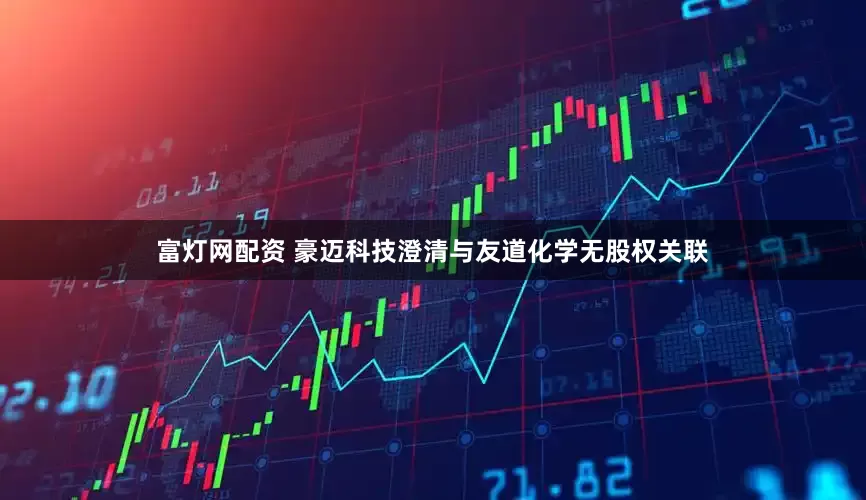 富灯网配资 豪迈科技澄清与友道化学无股权关联