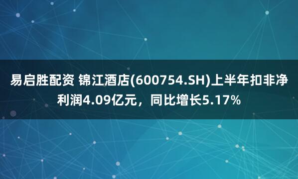 易启胜配资 锦江酒店(600754.SH)上半年扣非净利润4.09亿元，同比增长5.17%