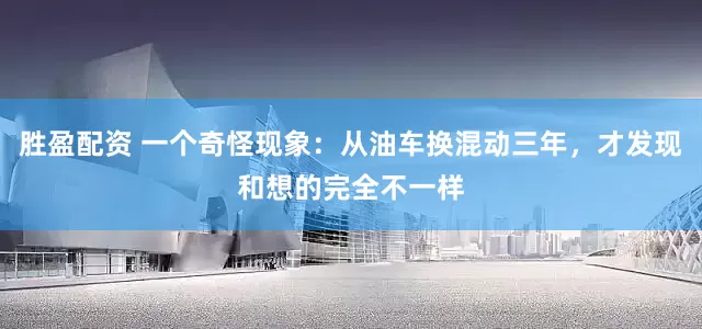胜盈配资 一个奇怪现象：从油车换混动三年，才发现和想的完全不一样