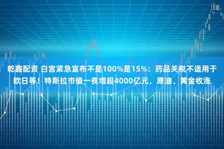 乾鑫配资 白宫紧急宣布不是100%是15%：药品关税不适用于欧日等！特斯拉市值一夜增超4000亿元，原油、黄金收涨