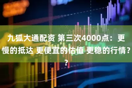 九狐大通配资 第三次4000点：更慢的抵达 更便宜的估值 更稳的行情？