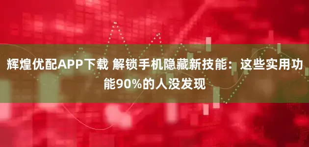 辉煌优配APP下载 解锁手机隐藏新技能：这些实用功能90%的人没发现