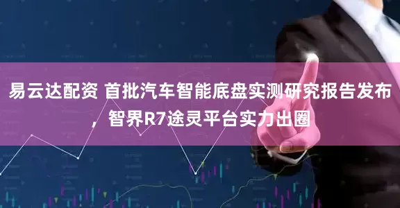 易云达配资 首批汽车智能底盘实测研究报告发布，智界R7途灵平台实力出圈