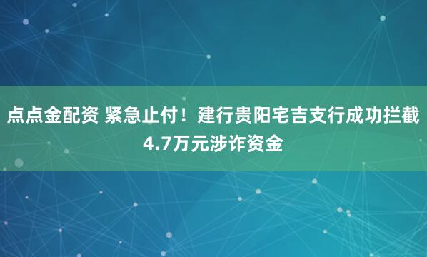 点点金配资 紧急止付！建行贵阳宅吉支行成功拦截4.7万元涉诈资金