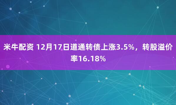 米牛配资 12月17日道通转债上涨3.5%，转股溢价率16.18%