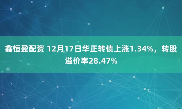 鑫恒盈配资 12月17日华正转债上涨1.34%，转股溢价率28.47%