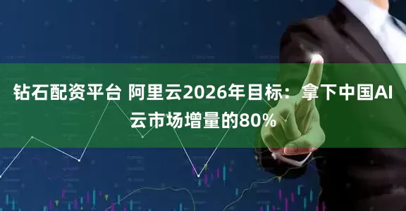钻石配资平台 阿里云2026年目标：拿下中国AI云市场增量的80%
